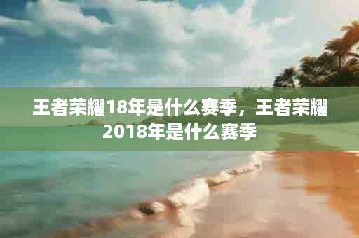 王者荣耀18年是什么赛季，王者荣耀2018年是什么赛季