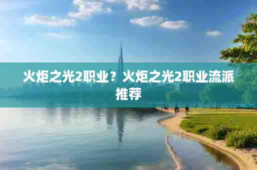火炬之光2职业？火炬之光2职业流派推荐