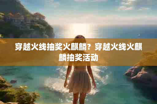 穿越火线抽奖火麒麟？穿越火线火麒麟抽奖活动