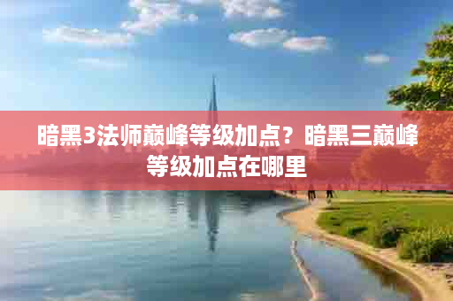 暗黑3法师巅峰等级加点？暗黑三巅峰等级加点在哪里