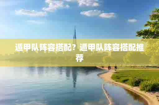 遁甲队阵容搭配？遁甲队阵容搭配推荐