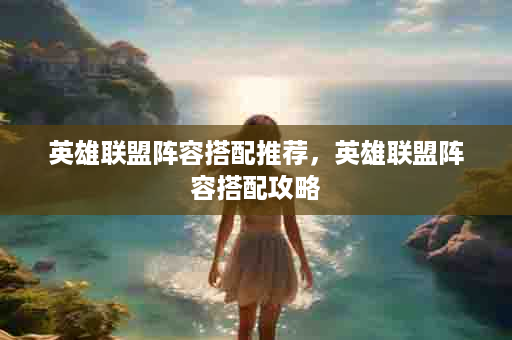 英雄联盟阵容搭配推荐，英雄联盟阵容搭配攻略