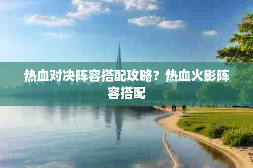 热血对决阵容搭配攻略？热血火影阵容搭配