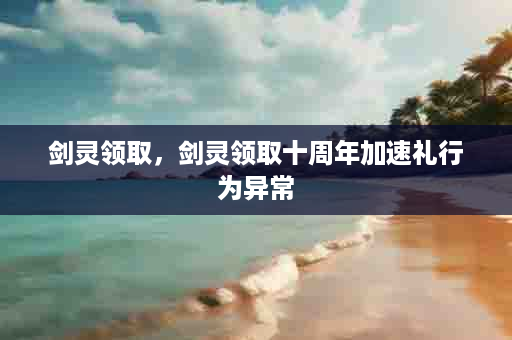 剑灵领取，剑灵领取十周年加速礼行为异常