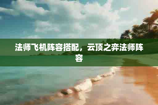 法师飞机阵容搭配，云顶之弈法师阵容