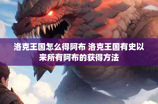 洛克王国怎么得阿布 洛克王国有史以来所有阿布的获得方法