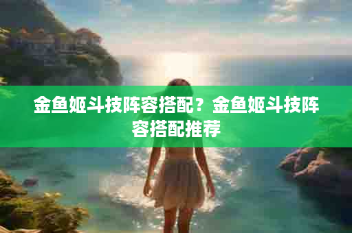 金鱼姬斗技阵容搭配？金鱼姬斗技阵容搭配推荐