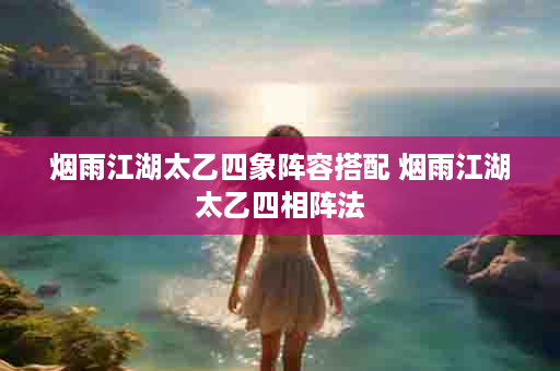 烟雨江湖太乙四象阵容搭配 烟雨江湖太乙四相阵法