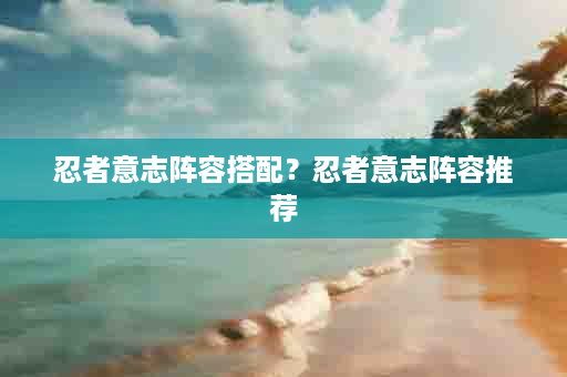 忍者意志阵容搭配？忍者意志阵容推荐