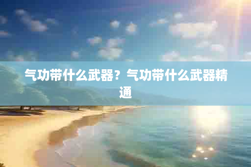 气功带什么武器？气功带什么武器精通