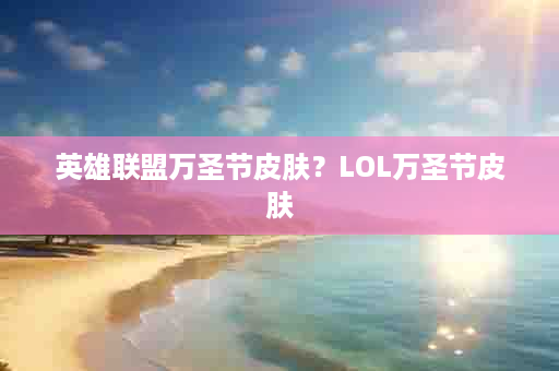 英雄联盟万圣节皮肤？LOL万圣节皮肤