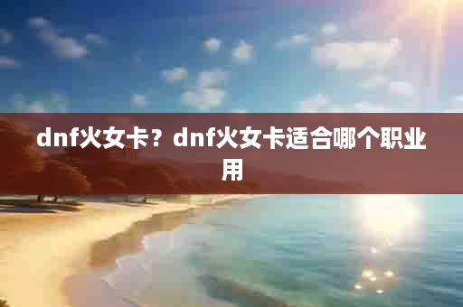 dnf火女卡？dnf火女卡适合哪个职业用