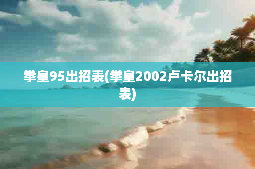 拳皇95出招表(拳皇2002卢卡尔出招表)