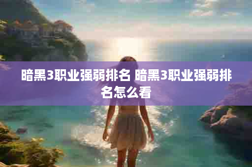 暗黑3职业强弱排名 暗黑3职业强弱排名怎么看