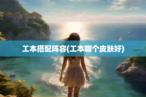工本搭配阵容(工本哪个皮肤好)