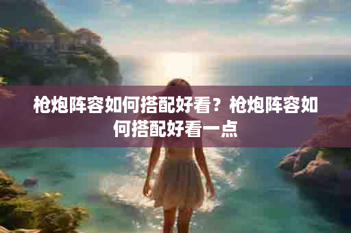 枪炮阵容如何搭配好看？枪炮阵容如何搭配好看一点