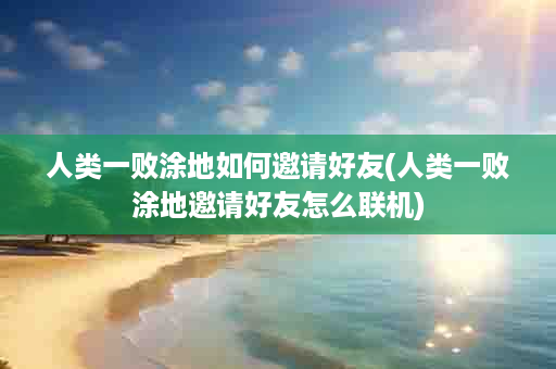 人类一败涂地如何邀请好友(人类一败涂地邀请好友怎么联机)