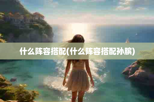 什么阵容搭配(什么阵容搭配孙膑)