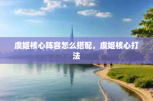 虞姬核心阵容怎么搭配，虞姬核心打法