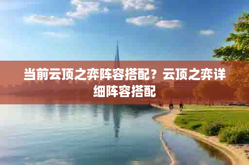 当前云顶之弈阵容搭配？云顶之弈详细阵容搭配