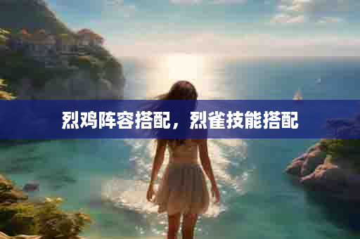 烈鸡阵容搭配，烈雀技能搭配