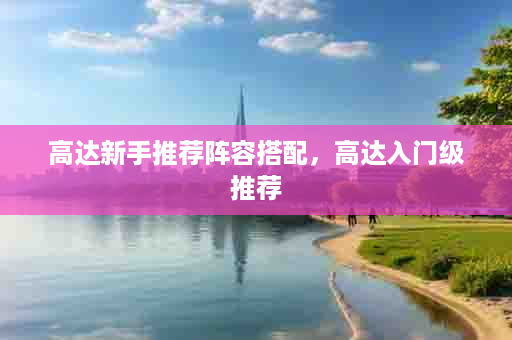 高达新手推荐阵容搭配，高达入门级推荐