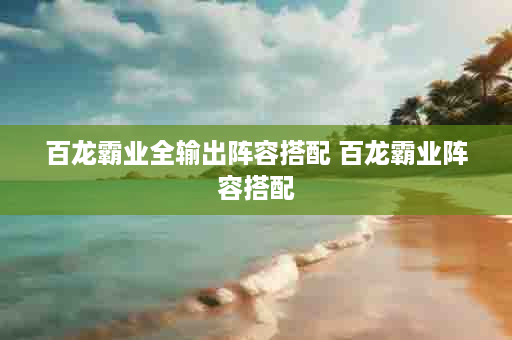 百龙霸业全输出阵容搭配 百龙霸业阵容搭配