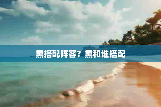 熏搭配阵容？熏和谁搭配