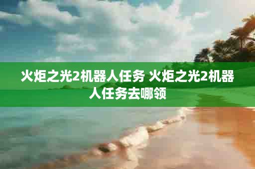 火炬之光2机器人任务 火炬之光2机器人任务去哪领