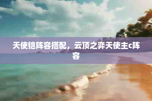 天使铠阵容搭配，云顶之弈天使主c阵容