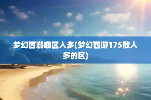 梦幻西游哪区人多(梦幻西游175散人多的区)
