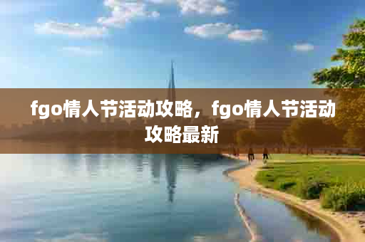 fgo情人节活动攻略，fgo情人节活动攻略最新