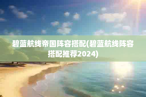 碧蓝航线帝国阵容搭配(碧蓝航线阵容搭配推荐2024)