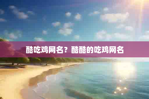 酷吃鸡网名？酷酷的吃鸡网名