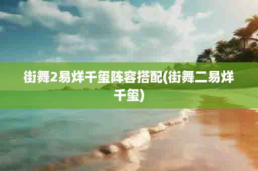 街舞2易烊千玺阵容搭配(街舞二易烊千玺)