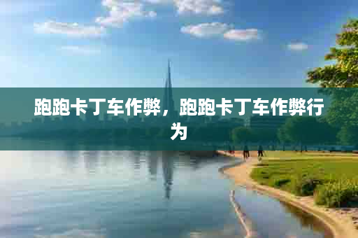 跑跑卡丁车作弊，跑跑卡丁车作弊行为