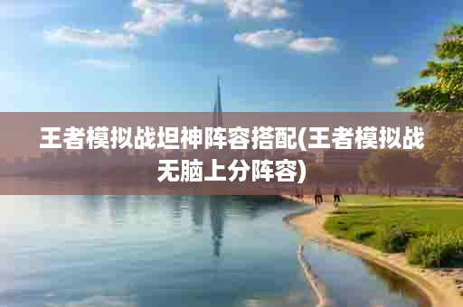 王者模拟战坦神阵容搭配(王者模拟战无脑上分阵容)