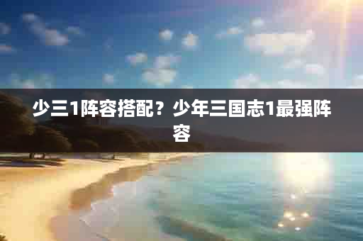 少三1阵容搭配？少年三国志1最强阵容