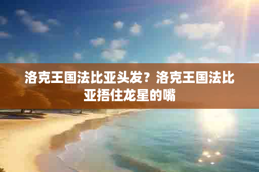 洛克王国法比亚头发？洛克王国法比亚捂住龙星的嘴