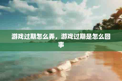 游戏过期怎么弄，游戏过期是怎么回事