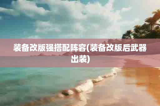 装备改版强搭配阵容(装备改版后武器出装)