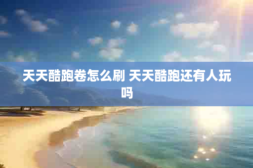 天天酷跑卷怎么刷 天天酷跑还有人玩吗