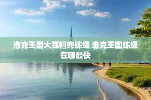 洛克王国大耳帽兜练级 洛克王国练级在哪最快