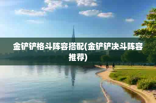 金铲铲格斗阵容搭配(金铲铲决斗阵容推荐)
