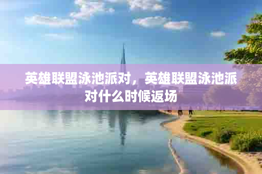 英雄联盟泳池派对，英雄联盟泳池派对什么时候返场