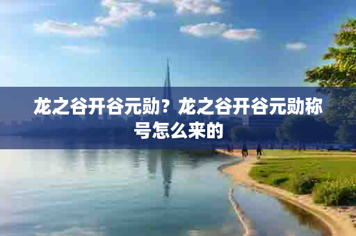 龙之谷开谷元勋？龙之谷开谷元勋称号怎么来的