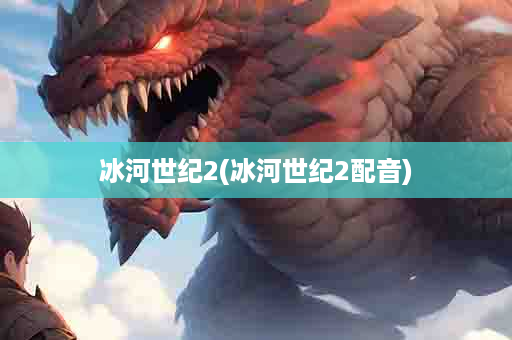冰河世纪2(冰河世纪2配音)