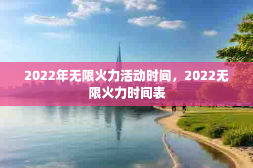 2022年无限火力活动时间，2022无限火力时间表