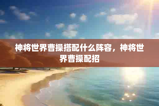 神将世界曹操搭配什么阵容，神将世界曹操配招
