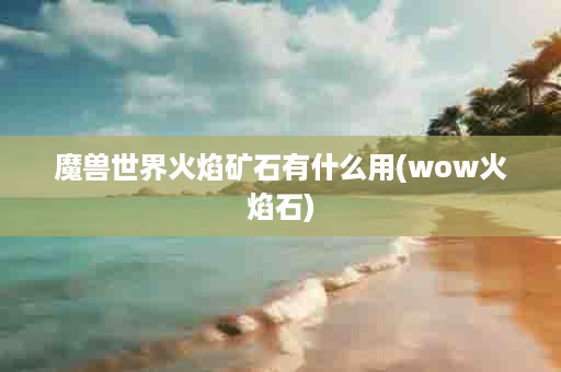 魔兽世界火焰矿石有什么用(wow火焰石)
